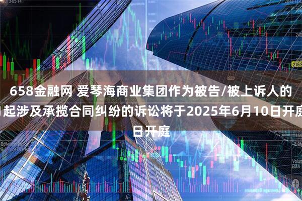 658金融网 爱琴海商业集团作为被告/被上诉人的1起涉及承揽合同纠纷的诉讼将于2025年6月10日开庭