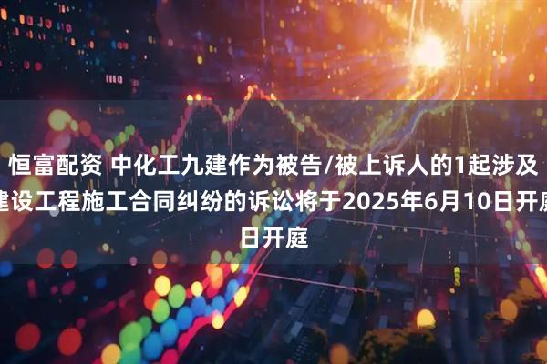 恒富配资 中化工九建作为被告/被上诉人的1起涉及建设工程施工合同纠纷的诉讼将于2025年6月10日开庭