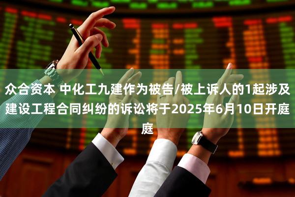 众合资本 中化工九建作为被告/被上诉人的1起涉及建设工程合同纠纷的诉讼将于2025年6月10日开庭
