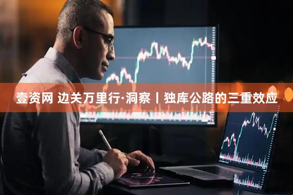 壹资网 边关万里行·洞察丨独库公路的三重效应