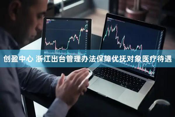 创盈中心 浙江出台管理办法保障优抚对象医疗待遇