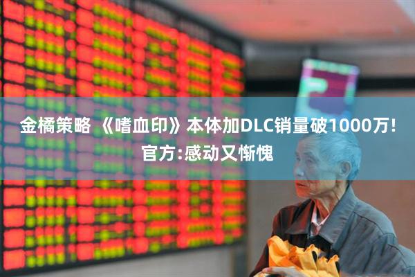金橘策略 《嗜血印》本体加DLC销量破1000万!官方:感动又惭愧