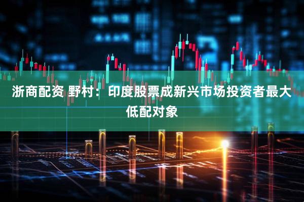浙商配资 野村：印度股票成新兴市场投资者最大低配对象