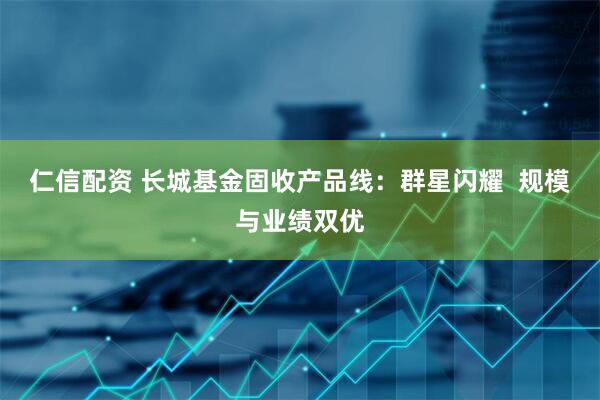 仁信配资 长城基金固收产品线：群星闪耀  规模与业绩双优