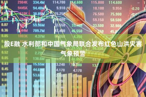 股E融 水利部和中国气象局联合发布红色山洪灾害气象预警