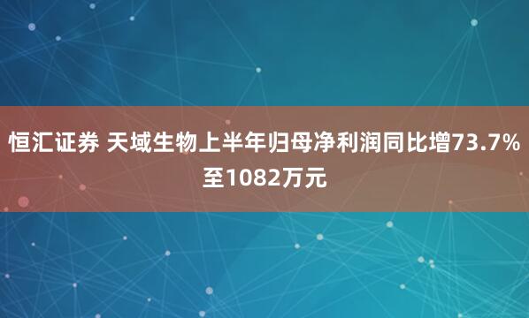 恒汇证券 天域生物上半年归母净利润同比增73.7%至1082万元