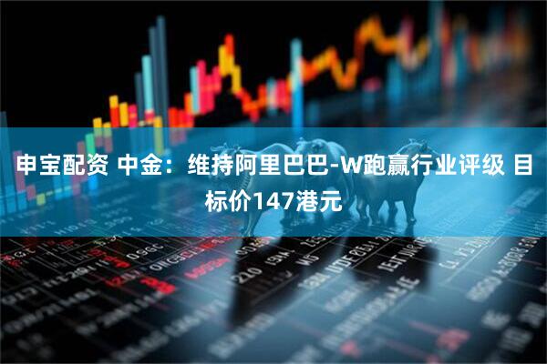 申宝配资 中金：维持阿里巴巴-W跑赢行业评级 目标价147港元