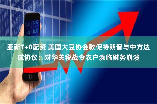 亚新T+0配资 美国大豆协会敦促特朗普与中方达成协议：对华关税战令农户濒临财务崩溃