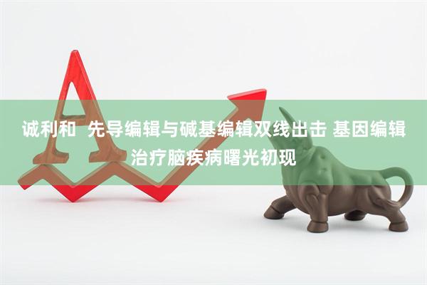 诚利和  先导编辑与碱基编辑双线出击 基因编辑治疗脑疾病曙光初现