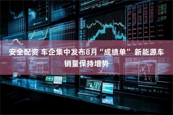 安全配资 车企集中发布8月“成绩单” 新能源车销量保持增势