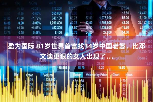 盈为国际 81岁世界首富找34岁中国老婆，比邓文迪更狠的女人出现了…