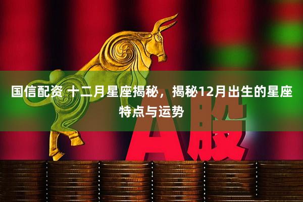 国信配资 十二月星座揭秘，揭秘12月出生的星座特点与运势