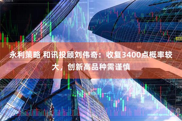 永利策略 和讯投顾刘伟奇：收复3400点概率较大，创新高品种需谨慎