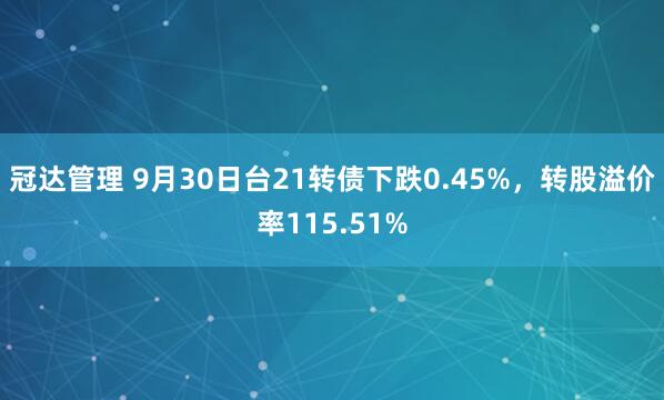 冠达管理 9月30日台21转债下跌0.45%，转股溢价率115.51%