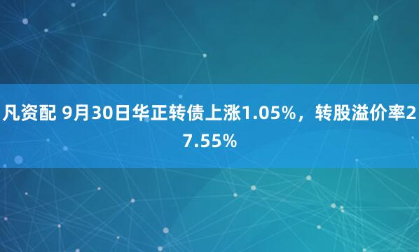凡资配 9月30日华正转债上涨1.05%，转股溢价率27.55%