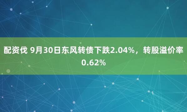 配资伐 9月30日东风转债下跌2.04%，转股溢价率0.62%
