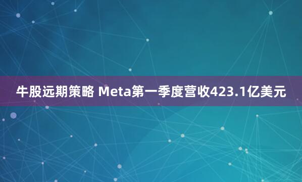 牛股远期策略 Meta第一季度营收423.1亿美元