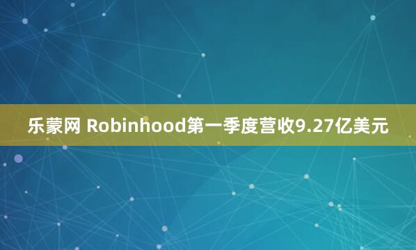 乐蒙网 Robinhood第一季度营收9.27亿美元
