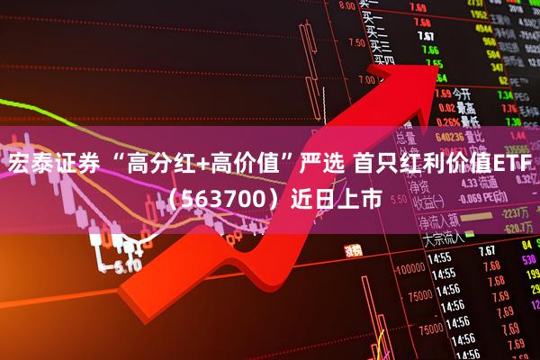 宏泰证券 “高分红+高价值”严选 首只红利价值ETF（563700）近日上市