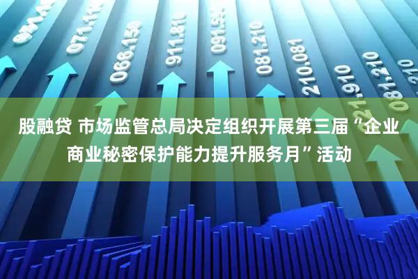 股融贷 市场监管总局决定组织开展第三届“企业商业秘密保护能力提升服务月”活动