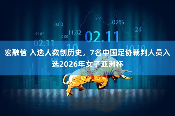 宏融信 入选人数创历史，7名中国足协裁判人员入选2026年女子亚洲杯
