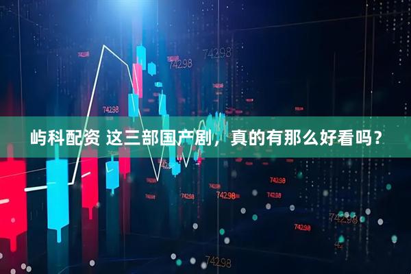 屿科配资 这三部国产剧，真的有那么好看吗？