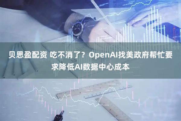 贝思盈配资 吃不消了？OpenAI找美政府帮忙要求降低AI数据中心成本