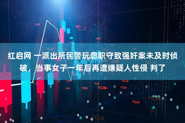 红启网 一派出所民警玩忽职守致强奸案未及时侦破，当事女子一年后再遭嫌疑人性侵 判了