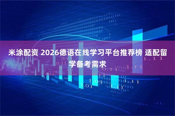 米涂配资 2026德语在线学习平台推荐榜 适配留学备考需求