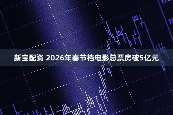 新宝配资 2026年春节档电影总票房破5亿元