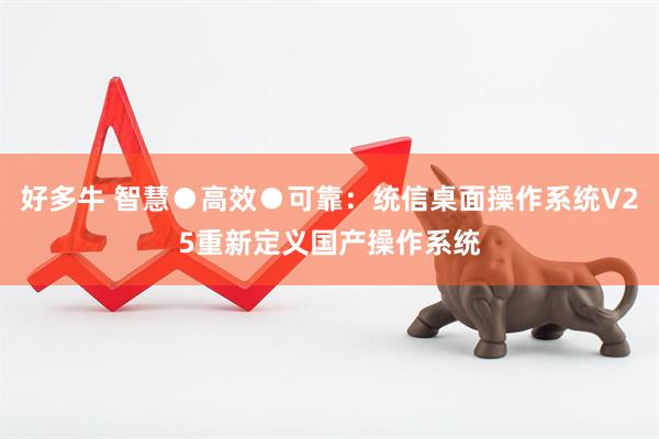 好多牛 智慧●高效●可靠：统信桌面操作系统V25重新定义国产操作系统
