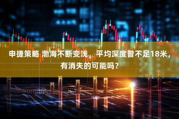 申捷策略 渤海不断变浅，平均深度曾不足18米，有消失的可能吗？