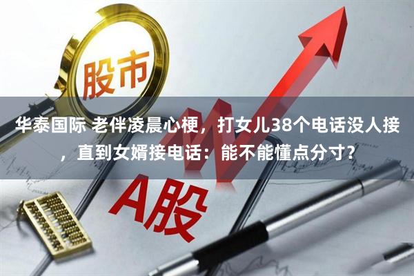 华泰国际 老伴凌晨心梗，打女儿38个电话没人接，直到女婿接电话：能不能懂点分寸？