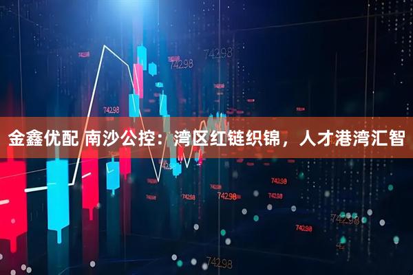 金鑫优配 南沙公控：湾区红链织锦，人才港湾汇智